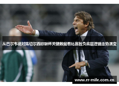 从巴尔韦德对阵切尔西欧联杯关键数据看比赛胜负底层逻辑走势演变 从巴尔韦德对阵切尔西欧联杯关键数据看比赛胜负底层逻辑走势演变