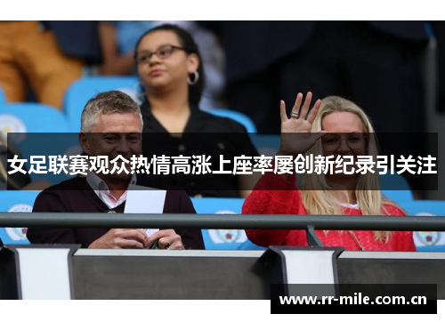 女足联赛观众热情高涨上座率屡创新纪录引关注 女足联赛观众热情高涨上座率屡创新纪录引关注