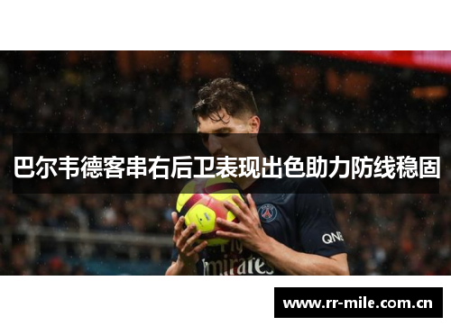 巴尔韦德客串右后卫表现出色助力防线稳固 巴尔韦德客串右后卫表现出色助力防线稳固