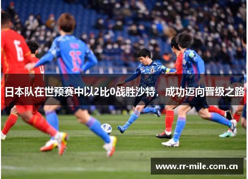日本队在世预赛中以2比0战胜沙特,成功迈向晋级之路 日本队在世预赛中以2比0战胜沙特,成功迈向晋级之路