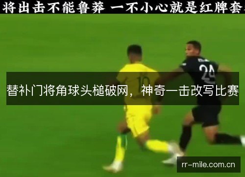 替补门将角球头槌破网,神奇一击改写比赛 替补门将角球头槌破网,神奇一击改写比赛